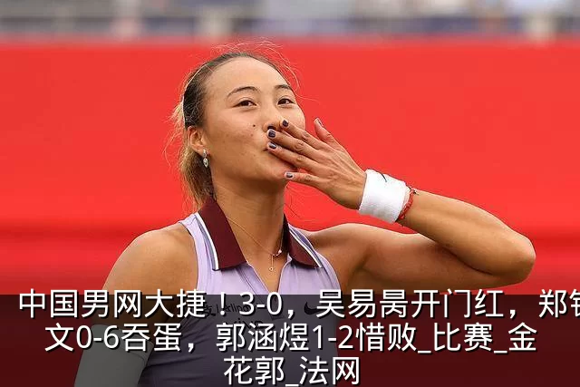 中国男网大捷!3-0,吴易昺开门红,郑钦文0-6吞蛋,郭涵煜1-2惜败_比赛_金花郭_法网