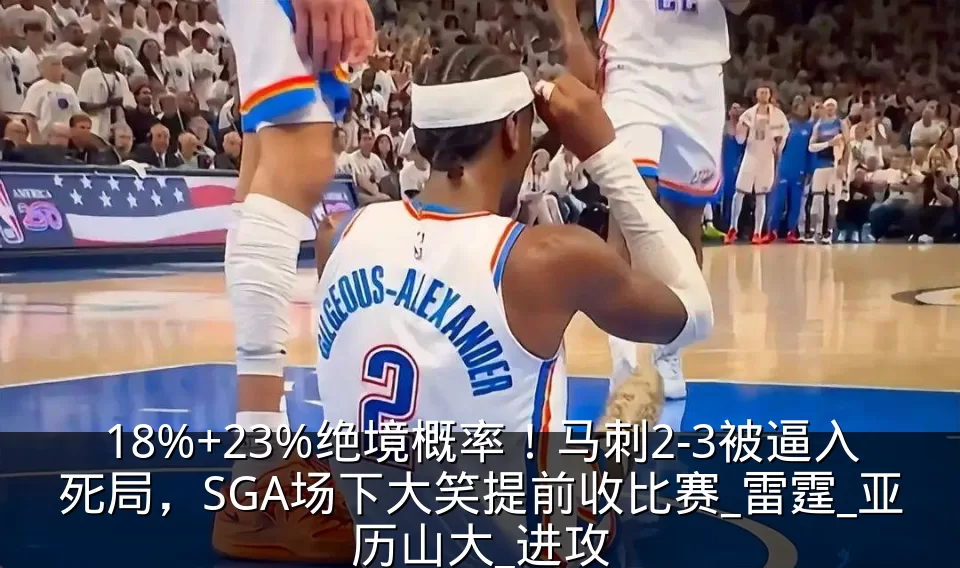 18%+23%绝境概率!马刺2-3被逼入死局,SGA场下大笑提前收比赛_雷霆_亚历山大_进攻