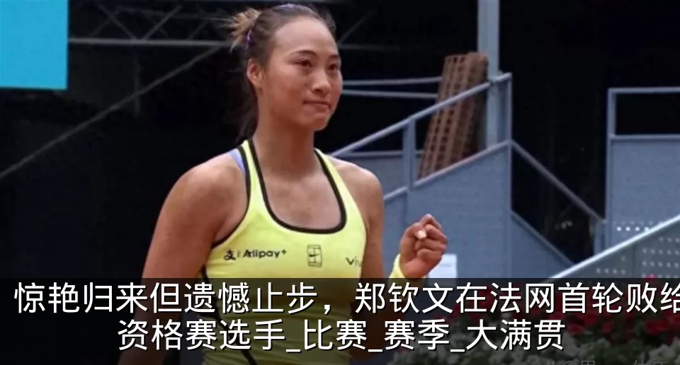 惊艳归来但遗憾止步,郑钦文在法网首轮败给资格赛选手_比赛_赛季_大满贯