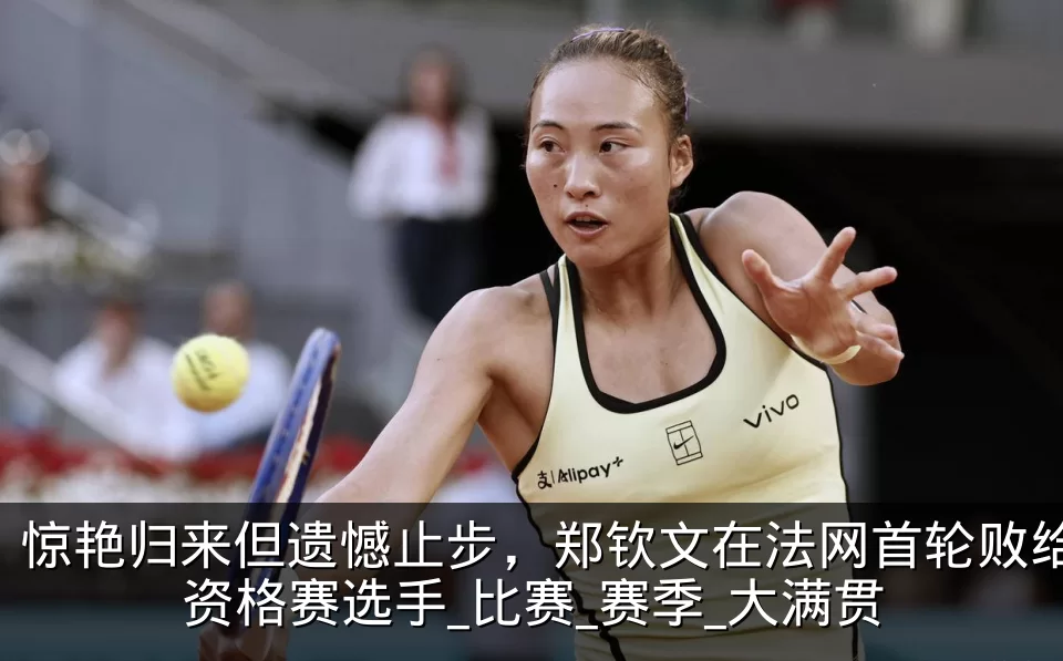 惊艳归来但遗憾止步,郑钦文在法网首轮败给资格赛选手_比赛_赛季_大满贯