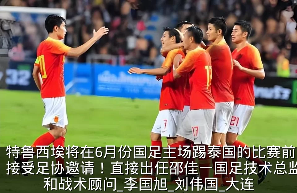 特鲁西埃将在6月份国足主场踢泰国的比赛前接受足协邀请！直接出任邵佳一国足技术总监和战术顾问_李国旭_刘伟国_大连